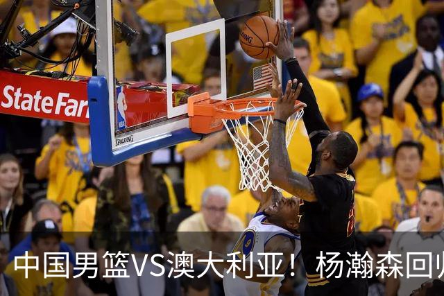 中国男篮VS澳大利亚！杨瀚森回归首秀，郭士强调整阵容，央视直播